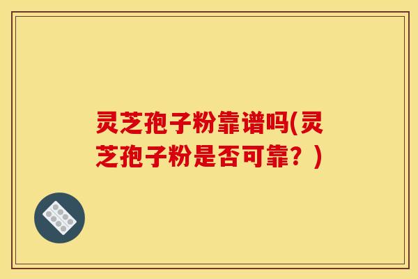 灵芝孢子粉靠谱吗(灵芝孢子粉是否可靠？)