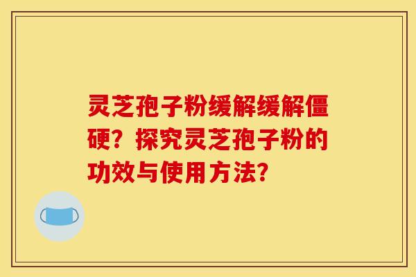 灵芝孢子粉缓解缓解僵硬？探究灵芝孢子粉的功效与使用方法？