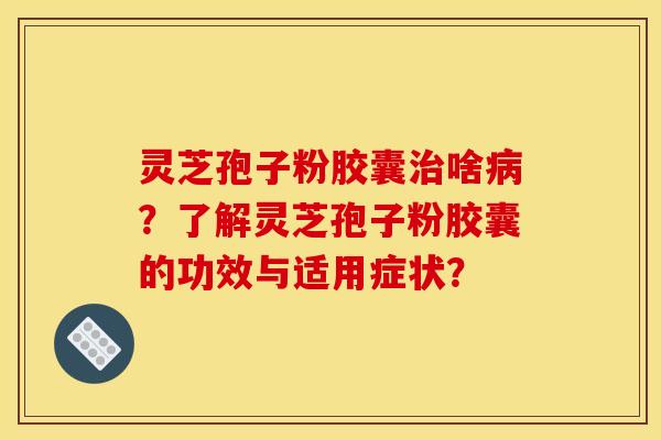 灵芝孢子粉胶囊治啥病？了解灵芝孢子粉胶囊的功效与适用症状？