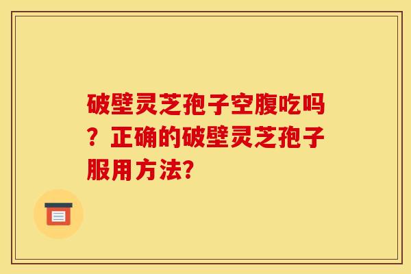破壁灵芝孢子空腹吃吗？正确的破壁灵芝孢子服用方法？