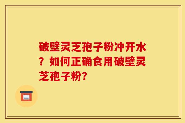 破壁灵芝孢子粉冲开水？如何正确食用破壁灵芝孢子粉？