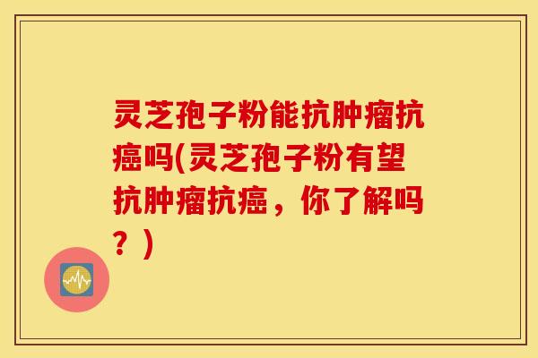 灵芝孢子粉能抗肿瘤抗癌吗(灵芝孢子粉有望抗肿瘤抗癌，你了解吗？)
