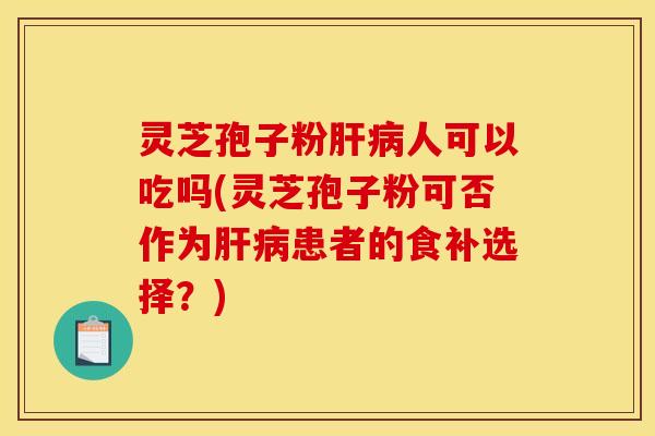 灵芝孢子粉肝病人可以吃吗(灵芝孢子粉可否作为肝病患者的食补选择？)
