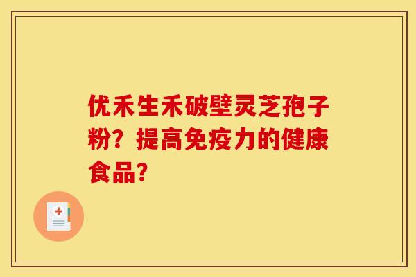优禾生禾破壁灵芝孢子粉？提高免疫力的健康食品？