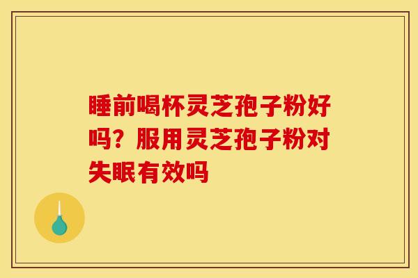 睡前喝杯灵芝孢子粉好吗？服用灵芝孢子粉对失眠有效吗