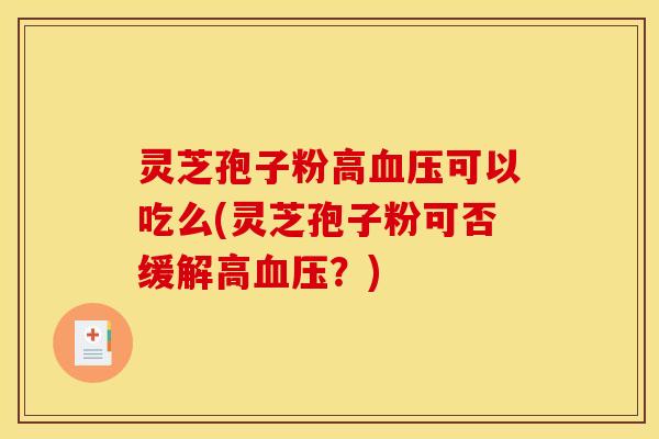 灵芝孢子粉高血压可以吃么(灵芝孢子粉可否缓解高血压？)