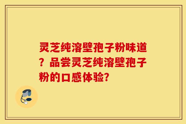 灵芝纯溶壁孢子粉味道？品尝灵芝纯溶壁孢子粉的口感体验？