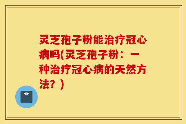 灵芝孢子粉能治疗冠心病吗(灵芝孢子粉：一种治疗冠心病的天然方法？)