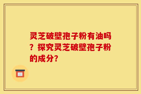 灵芝破壁孢子粉有油吗？探究灵芝破壁孢子粉的成分？