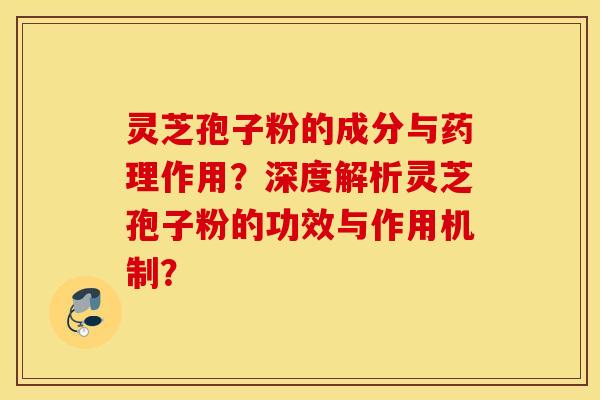 灵芝孢子粉的成分与药理作用？深度解析灵芝孢子粉的功效与作用机制？