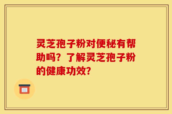 灵芝孢子粉对便秘有帮助吗？了解灵芝孢子粉的健康功效？
