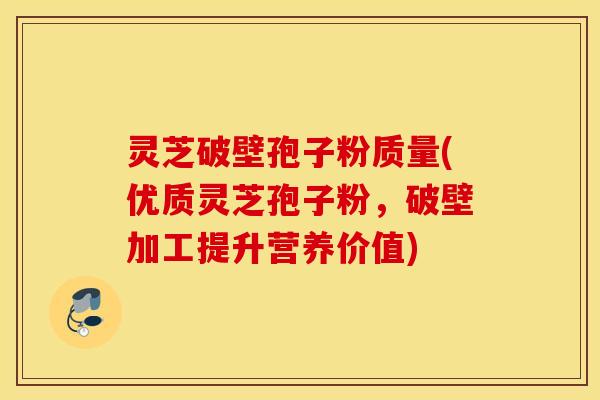 灵芝破壁孢子粉质量(优质灵芝孢子粉，破壁加工提升营养价值)