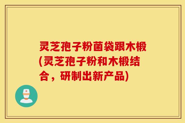 灵芝孢子粉菌袋跟木椴(灵芝孢子粉和木椴结合，研制出新产品)