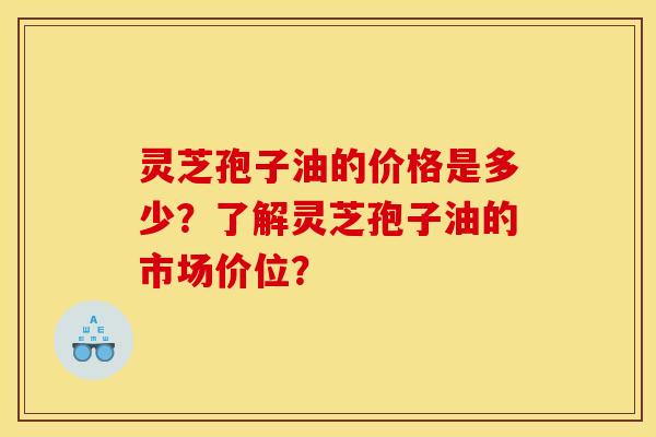 灵芝孢子油的价格是多少？了解灵芝孢子油的市场价位？