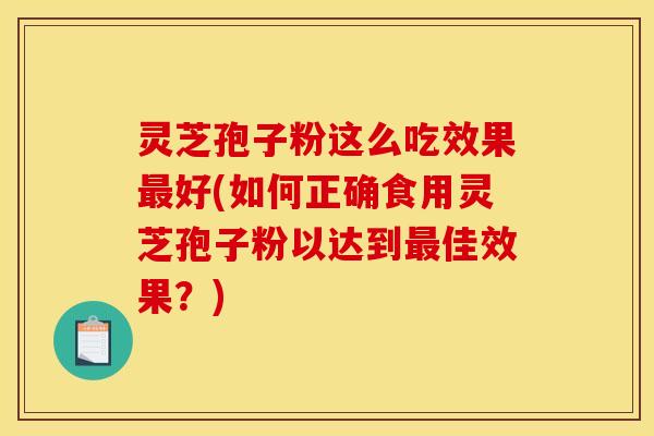 灵芝孢子粉这么吃效果好(如何正确食用灵芝孢子粉以达到佳效果？)