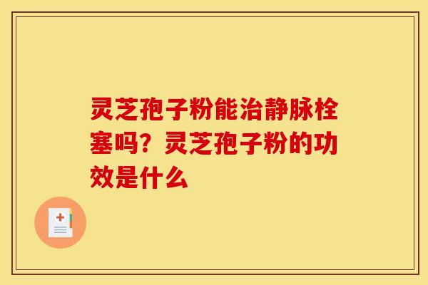 灵芝孢子粉能治静脉栓塞吗？灵芝孢子粉的功效是什么