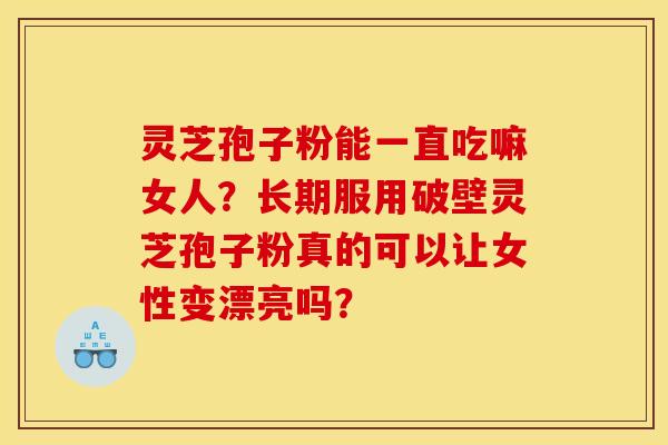 灵芝孢子粉能一直吃嘛女人？长期服用破壁灵芝孢子粉真的可以让女性变漂亮吗？