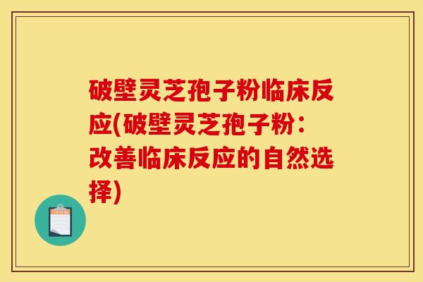 破壁灵芝孢子粉临床反应(破壁灵芝孢子粉：改善临床反应的自然选择)