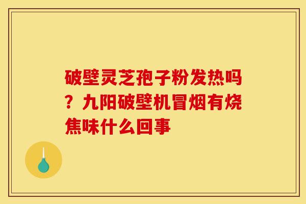 破壁灵芝孢子粉发热吗？九阳破壁机冒烟有烧焦味什么回事