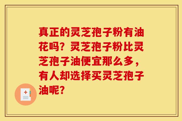 真正的灵芝孢子粉有油花吗？灵芝孢子粉比灵芝孢子油便宜那么多，有人却选择买灵芝孢子油呢？