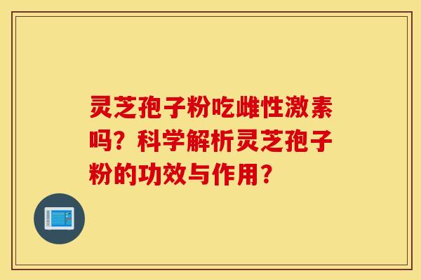 灵芝孢子粉吃雌性激素吗？科学解析灵芝孢子粉的功效与作用？