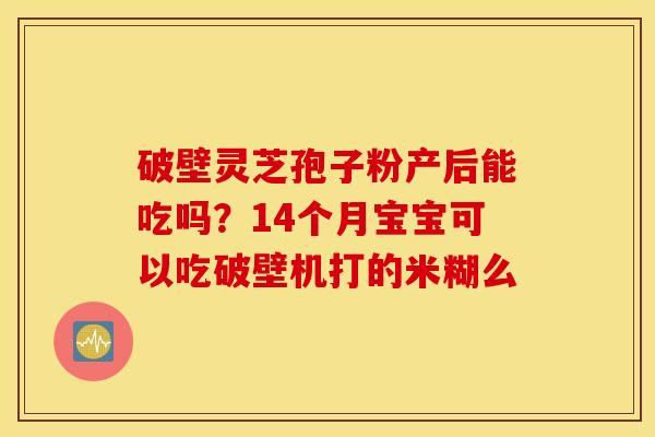 破壁灵芝孢子粉产后能吃吗？14个月宝宝可以吃破壁机打的米糊么