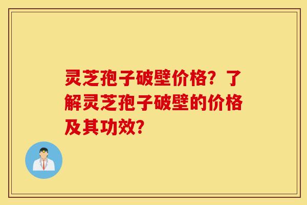 灵芝孢子破壁价格？了解灵芝孢子破壁的价格及其功效？