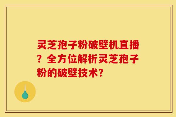 灵芝孢子粉破壁机直播？全方位解析灵芝孢子粉的破壁技术？