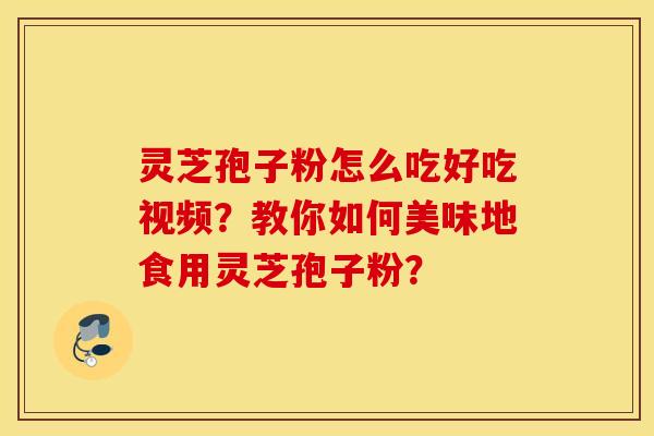 灵芝孢子粉怎么吃好吃视频？教你如何美味地食用灵芝孢子粉？