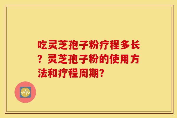 吃灵芝孢子粉疗程多长？灵芝孢子粉的使用方法和疗程周期？