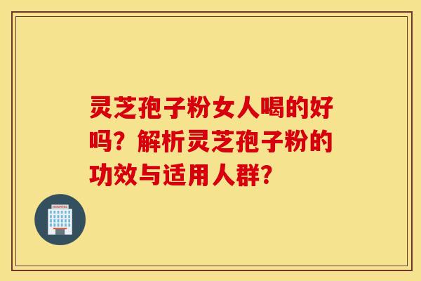 灵芝孢子粉女人喝的好吗？解析灵芝孢子粉的功效与适用人群？