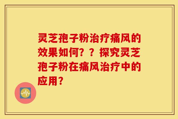 灵芝孢子粉治疗痛风的效果如何？？探究灵芝孢子粉在痛风治疗中的应用？