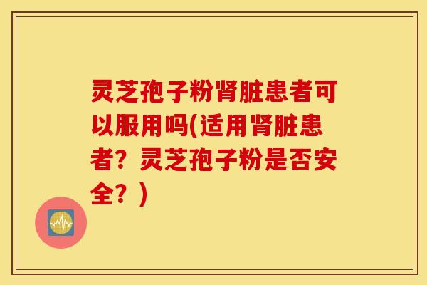 灵芝孢子粉肾脏患者可以服用吗(适用肾脏患者？灵芝孢子粉是否安全？)