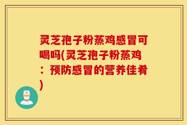 灵芝孢子粉蒸鸡感冒可喝吗(灵芝孢子粉蒸鸡：预防感冒的营养佳肴)