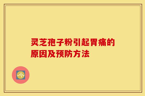 灵芝孢子粉引起胃痛的原因及预防方法