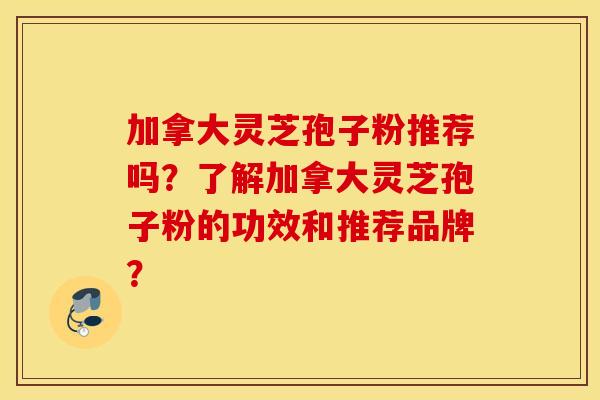 加拿大灵芝孢子粉推荐吗？了解加拿大灵芝孢子粉的功效和推荐品牌？
