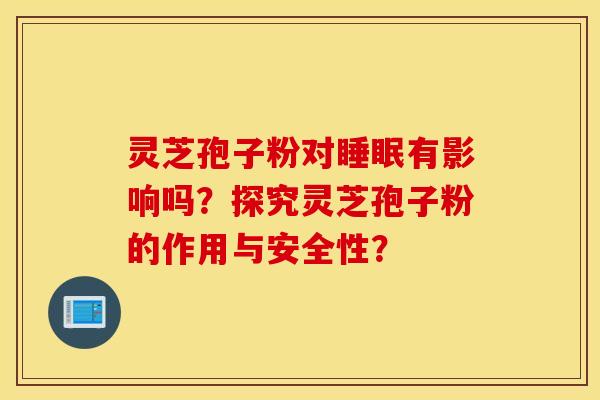 灵芝孢子粉对睡眠有影响吗？探究灵芝孢子粉的作用与安全性？
