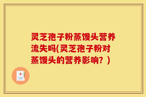 灵芝孢子粉蒸馒头营养流失吗(灵芝孢子粉对蒸馒头的营养影响？)