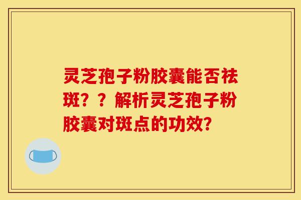 灵芝孢子粉胶囊能否祛斑？？解析灵芝孢子粉胶囊对斑点的功效？