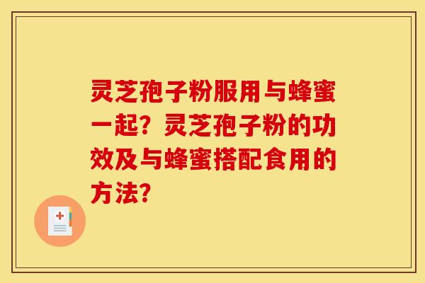 灵芝孢子粉服用与蜂蜜一起？灵芝孢子粉的功效及与蜂蜜搭配食用的方法？