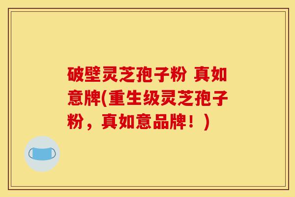 破壁灵芝孢子粉 真如意牌(重生级灵芝孢子粉，真如意品牌！)