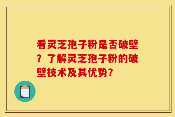 看灵芝孢子粉是否破壁？了解灵芝孢子粉的破壁技术及其优势？