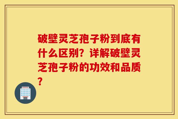 破壁灵芝孢子粉到底有什么区别？详解破壁灵芝孢子粉的功效和品质？