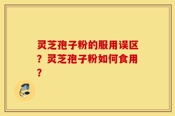 灵芝孢子粉的服用误区？灵芝孢子粉如何食用？