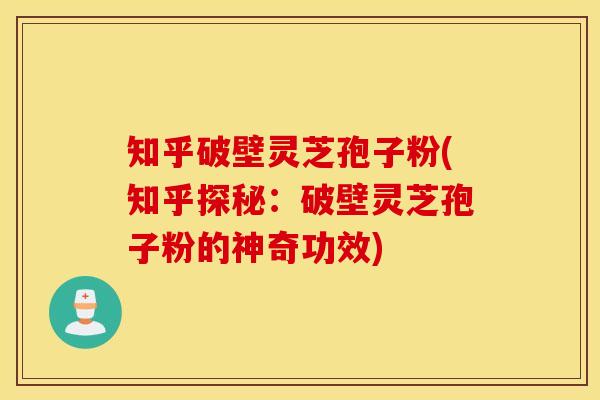 知乎破壁灵芝孢子粉(知乎探秘：破壁灵芝孢子粉的神奇功效)