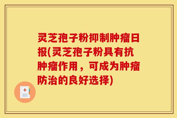 灵芝孢子粉抑制肿瘤日报(灵芝孢子粉具有抗肿瘤作用，可成为肿瘤防治的良好选择)
