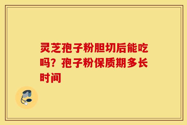 灵芝孢子粉胆切后能吃吗？孢子粉保质期多长时间