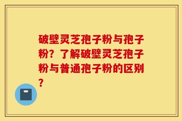 破壁灵芝孢子粉与孢子粉？了解破壁灵芝孢子粉与普通孢子粉的区别？