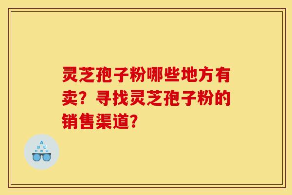 灵芝孢子粉哪些地方有卖？寻找灵芝孢子粉的销售渠道？