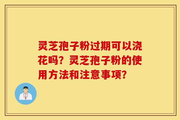 灵芝孢子粉过期可以浇花吗？灵芝孢子粉的使用方法和注意事项？